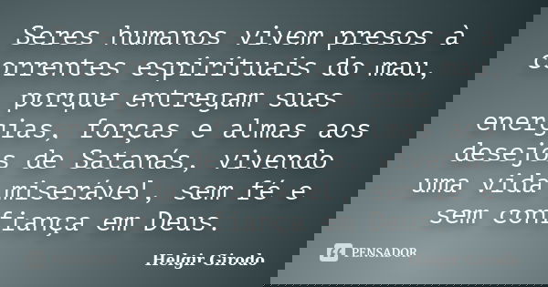 Seres humanos vivem presos à correntes espirituais do mau, porque entregam suas energias, forças e almas aos desejos de Satanás, vivendo uma vida miserável, sem... Frase de Helgir Girodo.