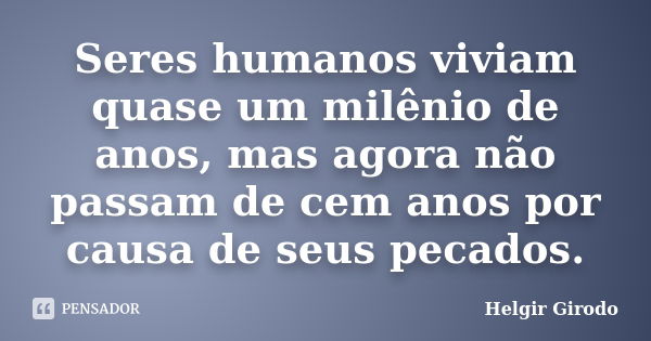 Seres humanos viviam quase um milênio de anos, mas agora não passam de cem anos por causa de seus pecados.... Frase de Helgir Girodo.