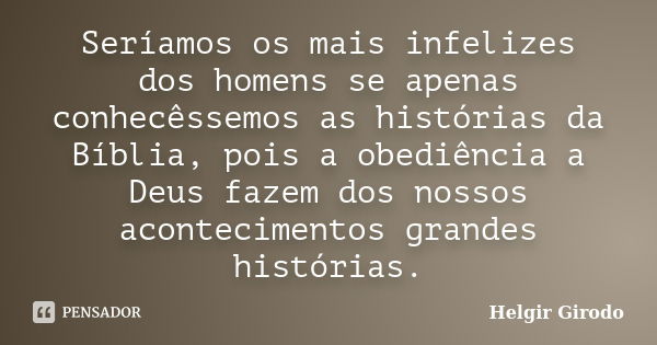 Seríamos os mais infelizes dos homens se apenas conhecêssemos as histórias da Bíblia, pois a obediência a Deus fazem dos nossos acontecimentos grandes histórias... Frase de Helgir Girodo.