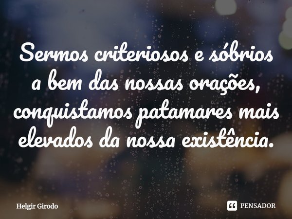 ⁠Sermos criteriosos e sóbrios a bem das nossas orações, conquistamos patamares mais elevados da nossa existência.... Frase de Helgir Girodo.