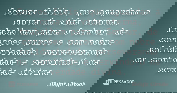 Servos fiéis, que aguardam a coroa da vida eterna, trabalham para o Senhor, de corações puros e com nobre solidariedade, perseverando na santidade e servindo-O ... Frase de Helgir Girodo.