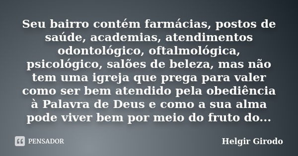 Seu bairro contém farmácias, postos de saúde, academias, atendimentos odontológico, oftalmológica, psicológico, salões de beleza, mas não tem uma igreja que pre... Frase de Helgir Girodo.