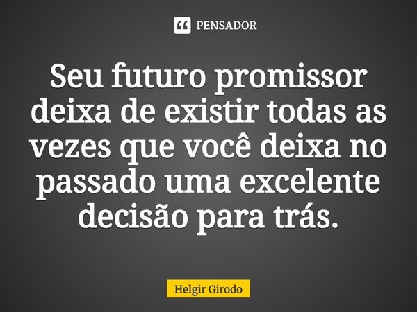 ⁠Seu futuro promissor deixa de existir todas as vezes que você deixa no passado uma excelente decisão para trás.... Frase de Helgir Girodo.