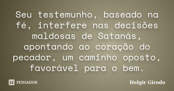 Seu testemunho, baseado na fé, interfere nas decisões maldosas de Satanás, apontando ao coração do pecador, um caminho oposto, favorável para o bem.... Frase de Helgir Girodo.