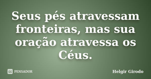 Seus pés atravessam fronteiras, mas sua oração atravessa os Céus.... Frase de Helgir Girodo.