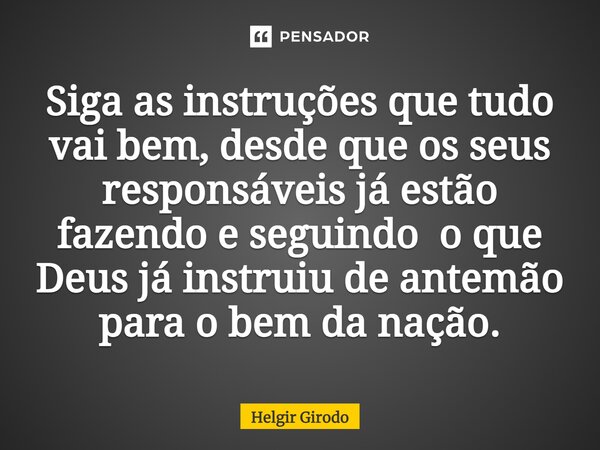 ⁠Siga as instruções que tudo vai bem, desde que os seus responsáveis já estão fazendo e seguindo o que Deus já instruiu de antemão para o bem da nação.... Frase de Helgir Girodo.