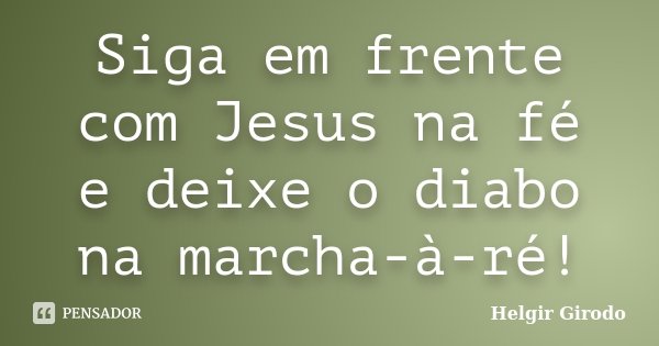Siga em frente com Jesus na fé e deixe o diabo na marcha-à-ré!... Frase de Helgir Girodo.