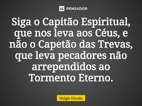 ⁠Siga o Capitão Espiritual, que nos leva aos Céus, e não o Capetão das Trevas, que leva pecadores não arrependidos ao Tormento Eterno.... Frase de Helgir Girodo.