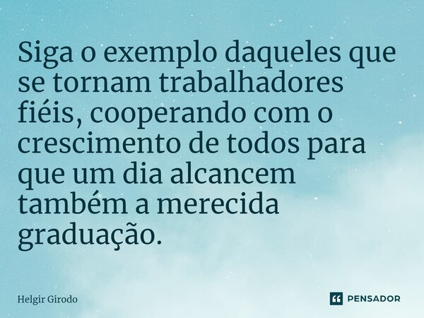 Siga o exemplo daqueles que se tornam trabalhadores fiéis, cooperando com o crescimento de todos para que um dia alcancem também a merecida graduação.... Frase de Helgir Girodo.