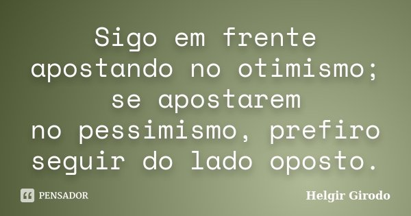 Sigo em frente apostando no otimismo; se apostarem no pessimismo, prefiro seguir do lado oposto.... Frase de Helgir Girodo.