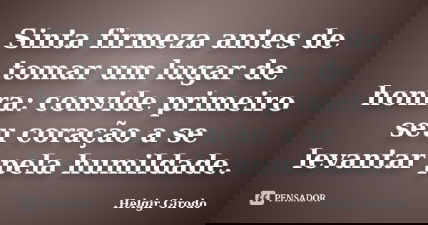 Sinta firmeza antes de tomar um lugar de honra: convide primeiro seu coração a se levantar pela humildade.... Frase de Helgir Girodo.