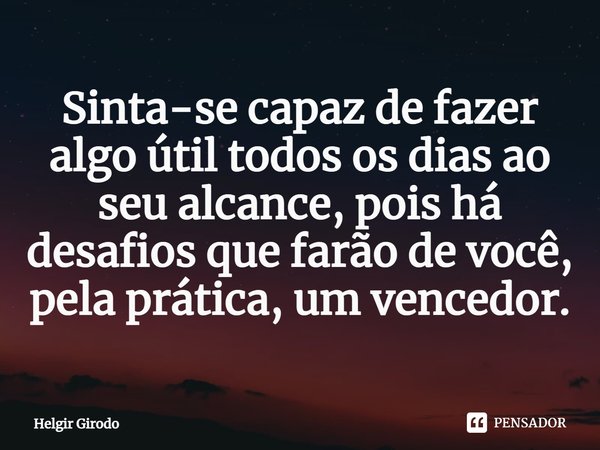 ⁠Sinta-se capaz de fazer algo útil todos os dias ao seu alcance, pois há desafios que farão de você, pela prática, um vencedor.... Frase de Helgir Girodo.