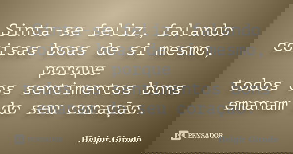 Sinta-se feliz, falando coisas boas de si mesmo, porque todos os sentimentos bons emanam do seu coração.... Frase de Helgir Girodo.