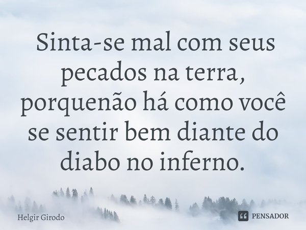 ⁠ Sinta-se mal com seus pecados na terra, porquenão há como você se sentir bem diante do diabo no inferno.... Frase de Helgir Girodo.