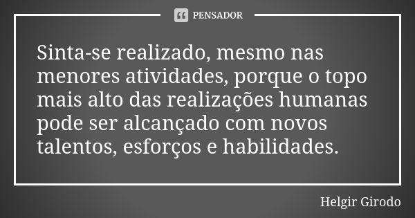 Sinta-se realizado, mesmo nas menores atividades, porque o topo mais alto das realizações humanas pode ser alcançado com novos talentos, esforços e habilidades.... Frase de Helgir Girodo.