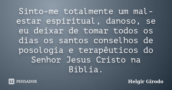 Sinto-me totalmente um mal-estar espiritual, danoso, se eu deixar de tomar todos os dias os santos conselhos de posologia e terapêuticos do Senhor Jesus Cristo ... Frase de Helgir girodo.