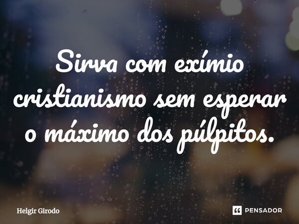 ⁠Sirva com exímio cristianismo sem esperar o máximo dos púlpitos.... Frase de Helgir Girodo.