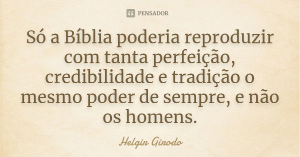 Só a Bíblia poderia reproduzir com tanta perfeição, credibilidade e tradição o mesmo poder de sempre, e não os homens.... Frase de Helgir Girodo.