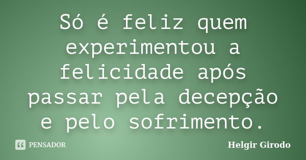 Só é feliz quem experimentou a felicidade após passar pela decepção e pelo sofrimento.... Frase de Helgir Girodo.