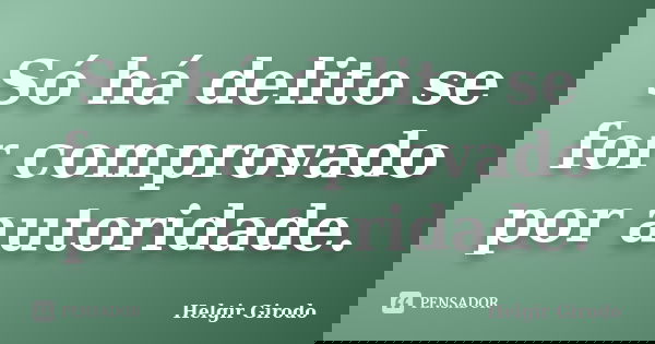 Só há delito se for comprovado por autoridade.... Frase de Helgir Girodo.