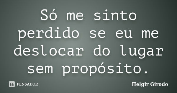 Só me sinto perdido se eu me deslocar do lugar sem propósito.... Frase de Helgir Girodo.