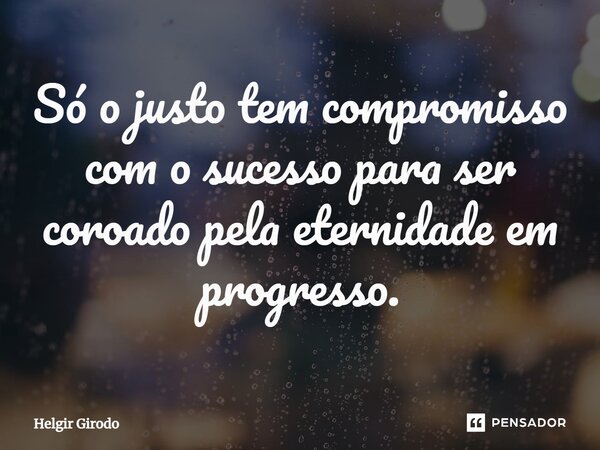 ⁠Só o justo tem compromisso com o sucesso para ser coroado pela eternidade em progresso.... Frase de Helgir Girodo.