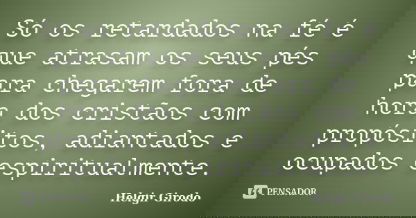 Só os retardados na fé é que atrasam os seus pés para chegarem fora de hora dos cristãos com propósitos, adiantados e ocupados espiritualmente.... Frase de Helgir Girodo.