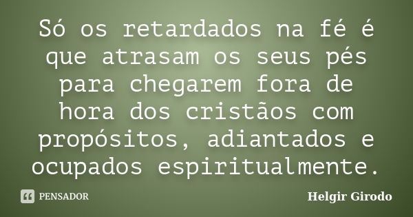 Só os retardados na fé é que atrasam os seus pés para chegarem fora de hora dos cristãos com propósitos, adiantados e ocupados espiritualmente.... Frase de Helgir Girodo.