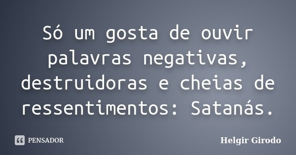 Só um gosta de ouvir palavras negativas, destruidoras e cheias de ressentimentos: Satanás.... Frase de Helgir Girodo.