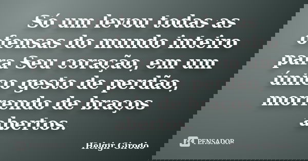 Só um levou todas as ofensas do mundo inteiro para Seu coração, em um único gesto de perdão, morrendo de braços abertos.... Frase de Helgir Girodo.