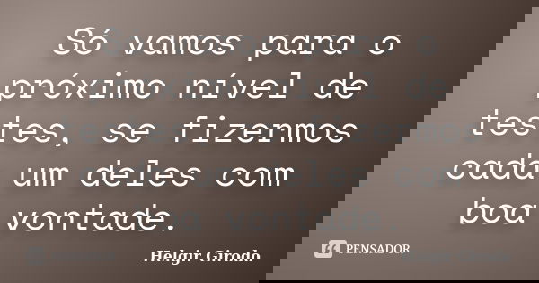 Só vamos para o próximo nível de testes, se fizermos cada um deles com boa vontade.... Frase de Helgir Girodo.