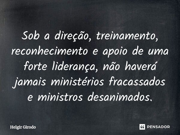 ⁠Sob a direção, treinamento, reconhecimento e apoio de uma forte liderança, não haverá jamais ministérios fracassados e ministros desanimados.... Frase de Helgir Girodo.