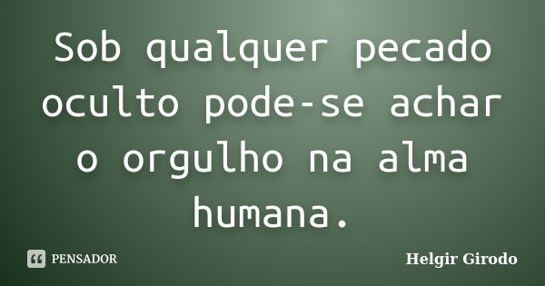 Sob qualquer pecado oculto pode-se achar o orgulho na alma humana.... Frase de Helgir Girodo.