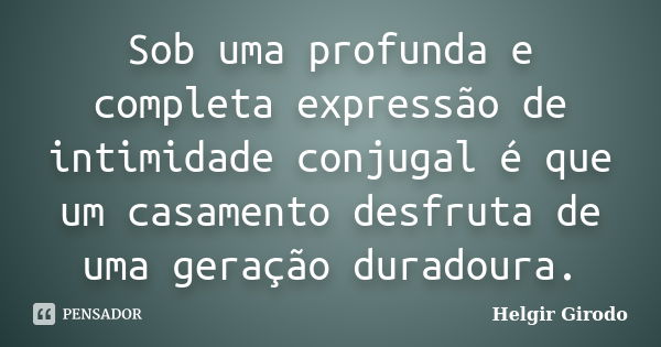 Sob uma profunda e completa expressão de intimidade conjugal é que um casamento desfruta de uma geração duradoura.... Frase de Helgir Girodo.