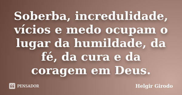 Soberba, incredulidade, vícios e medo ocupam o lugar da humildade, da fé, da cura e da coragem em Deus.... Frase de Helgir Girodo.