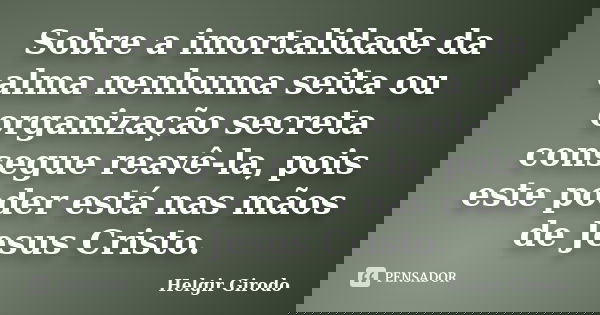 Sobre a imortalidade da alma nenhuma seita ou organização secreta consegue reavê-la, pois este poder está nas mãos de Jesus Cristo.... Frase de Helgir Girodo.