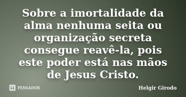 Sobre a imortalidade da alma nenhuma seita ou organização secreta consegue reavê-la, pois este poder está nas mãos de Jesus Cristo.... Frase de Helgir Girodo.