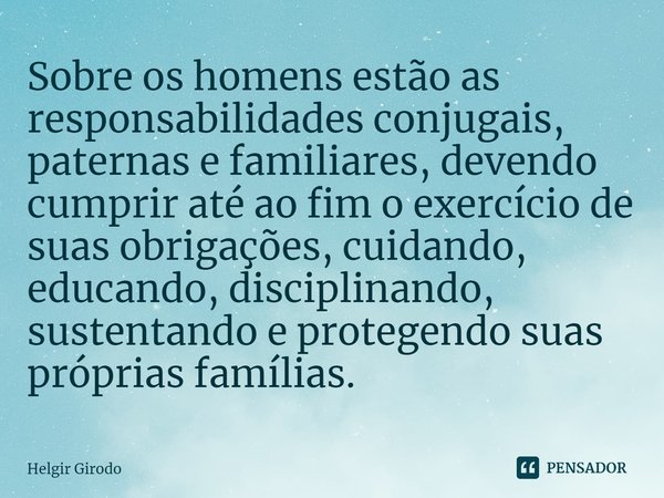 ⁠Sobre os homens estão as responsabilidades conjugais, paternas e familiares, devendo cumprir até ao fim o exercício de suas obrigações, cuidando, educando, dis... Frase de Helgir Girodo.