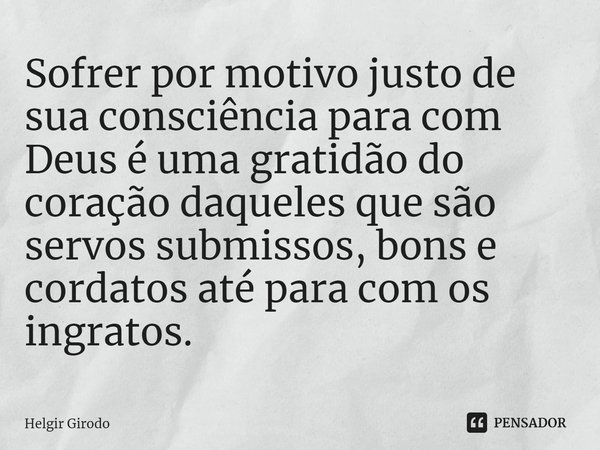 ⁠Sofrer por motivo justo de sua consciência para com Deus é uma gratidão do coração daqueles que são servos submissos, bons e cordatos até para com os ingratos.... Frase de Helgir Girodo.