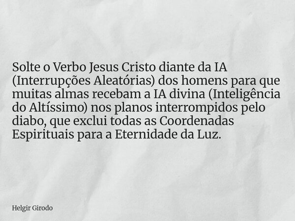 Solte o Verbo Jesus Cristo diante da IA (Interrupções Aleatórias) dos homens para que muitas almas recebam a IA divina (Inteligência do Altíssimo) nos planos in... Frase de Helgir Girodo.
