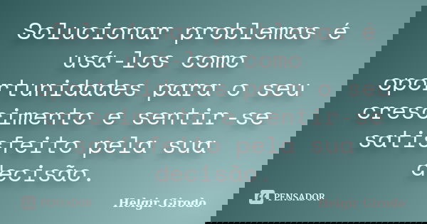 Solucionar problemas é usá-los como oportunidades para o seu crescimento e sentir-se satisfeito pela sua decisão.... Frase de Helgir Girodo.