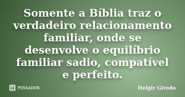 Somente a Bíblia traz o verdadeiro relacionamento familiar, onde se desenvolve o equilíbrio familiar sadio, compatível e perfeito.... Frase de Helgir Girodo.