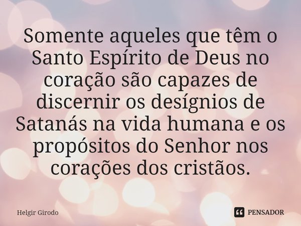 ⁠Somente aqueles que têm o Santo Espírito de Deus no coração são capazes de discernir os desígnios de Satanás na vida humana e os propósitos do Senhor nos coraç... Frase de Helgir Girodo.
