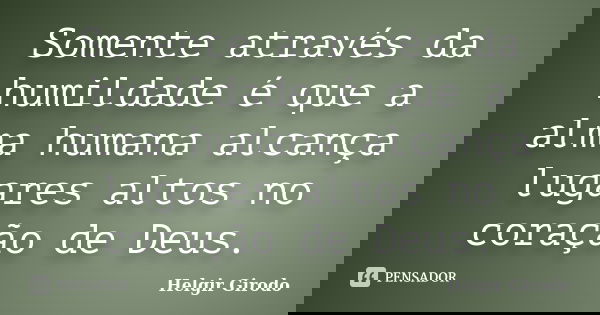 Somente através da humildade é que a alma humana alcança lugares altos no coração de Deus.... Frase de Helgir Girodo.