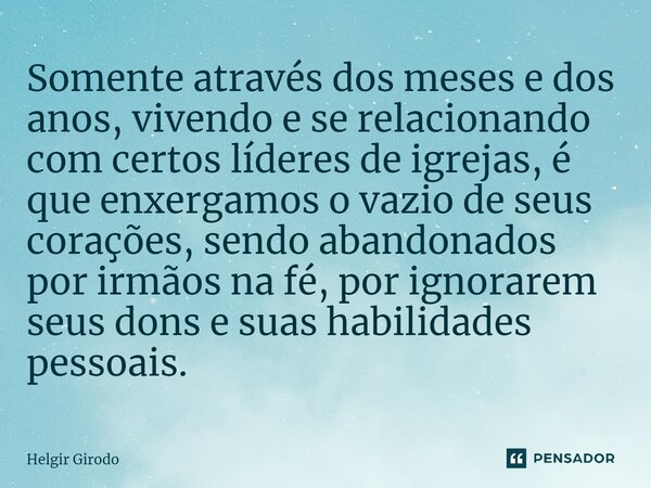 Somente através dos meses e dos anos, vivendo e se relacionando com certos líderes de igrejas, é que enxergamos o vazio de seus corações, sendo abandonados por... Frase de Helgir Girodo.