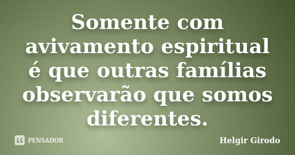 Somente com avivamento espiritual é que outras famílias observarão que somos diferentes.... Frase de Helgir Girodo.