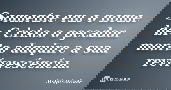 Somente em o nome de Cristo o pecador morto adquire a sua revivescência.... Frase de Helgir Girodo.
