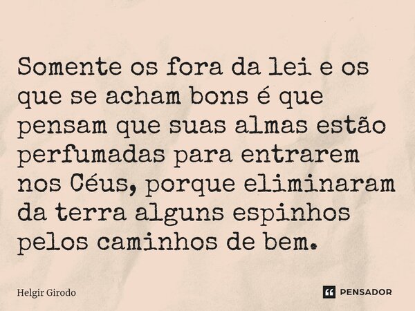 ⁠Somente os fora da lei e os que se acham bons é que pensam que suas almas estão perfumadas para entrarem nos Céus, porque eliminaram da terra alguns espinhos p... Frase de Helgir Girodo.