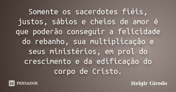 Somente os sacerdotes fiéis, justos, sábios e cheios de amor é que poderão conseguir a felicidade do rebanho, sua multiplicação e seus ministérios, em prol do c... Frase de Helgir Girodo.