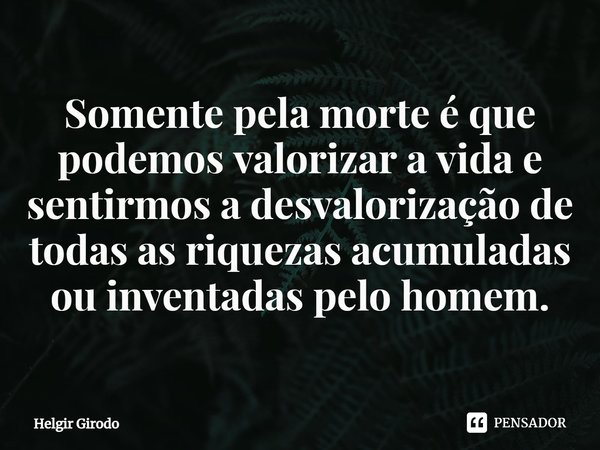 ⁠Somente pela morte é que podemos valorizar a vida e sentirmos a desvalorização de todas as riquezas acumuladas ou inventadas pelo homem.... Frase de Helgir Girodo.